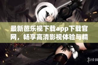 最新芭乐视下载app下载官网，畅享高清影视体验与精彩内容