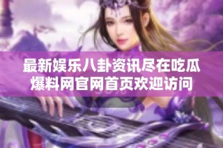 最新娱乐八卦资讯尽在吃瓜爆料网官网首页欢迎访问