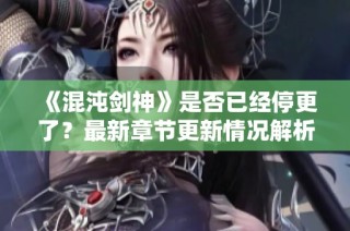 《混沌剑神》是否已经停更了？最新章节更新情况解析