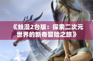《蛙漫2台版：探索二次元世界的新奇冒险之旅》