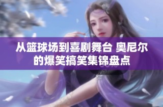 从篮球场到喜剧舞台 奥尼尔的爆笑搞笑集锦盘点