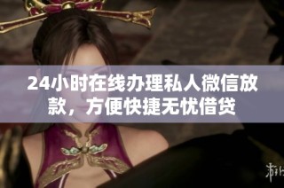 24小时在线办理私人微信放款，方便快捷无忧借贷