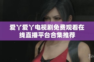 爱丫爱丫电视剧免费观看在线直播平台合集推荐