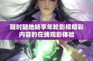 随时随地畅享年轮影视精彩内容的在线观影体验