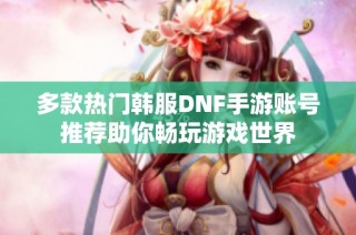 多款热门韩服DNF手游账号推荐助你畅玩游戏世界