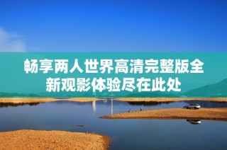 畅享两人世界高清完整版全新观影体验尽在此处