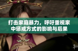 打击家庭暴力，呼吁重视家中惩戒方式的影响与后果