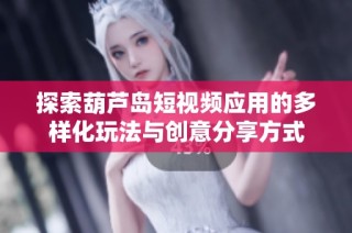 探索葫芦岛短视频应用的多样化玩法与创意分享方式