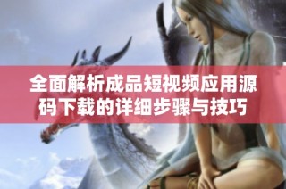 全面解析成品短视频应用源码下载的详细步骤与技巧