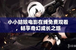 小小姑娘电影在线免费观看，畅享奇幻成长之旅
