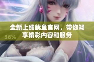 全新上线鱿鱼官网，带你畅享精彩内容和服务