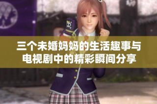 三个未婚妈妈的生活趣事与电视剧中的精彩瞬间分享