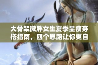 大骨架微胖女生夏季显瘦穿搭指南，四个思路让你更自信