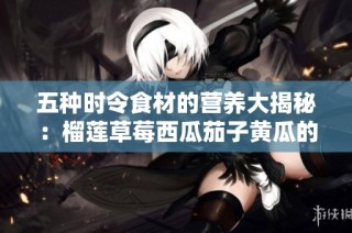 五种时令食材的营养大揭秘：榴莲草莓西瓜茄子黄瓜的美味搭配