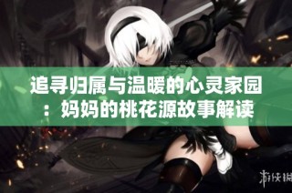 追寻归属与温暖的心灵家园：妈妈的桃花源故事解读