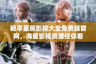 畅享星辰影视大全免费版官网，海量影视资源任你看