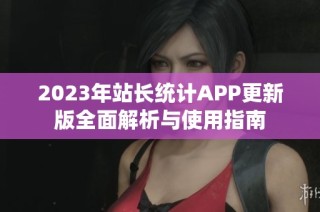 2023年站长统计APP更新版全面解析与使用指南