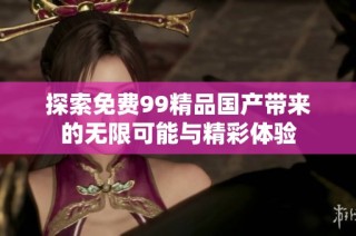 探索免费99精品国产带来的无限可能与精彩体验