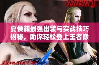 夏侯渊最强出装与实战技巧揭秘，助你轻松登上王者巅峰