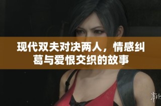 现代双夫对决两人，情感纠葛与爱恨交织的故事