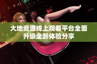 大地资源线上观看平台全面升级全新体验分享