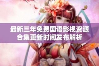 最新三年免费国语影视资源合集更新时间发布解析