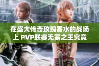 在盛大传奇玫瑰香水的战场上 PVP联赛无冕之王究竟花落谁家