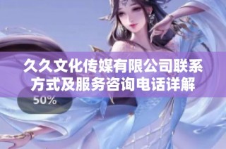 久久文化传媒有限公司联系方式及服务咨询电话详解