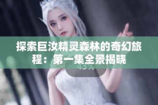探索巨汝精灵森林的奇幻旅程：第一集全景揭晓