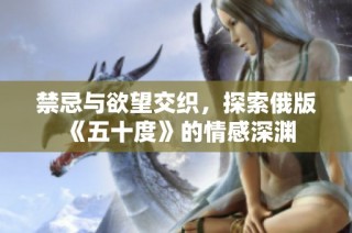 禁忌与欲望交织，探索俄版《五十度》的情感深渊
