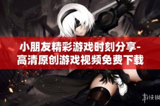 小朋友精彩游戏时刻分享-高清原创游戏视频免费下载