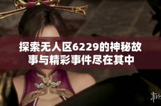 探索无人区6229的神秘故事与精彩事件尽在其中