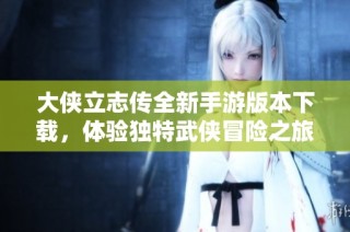 大侠立志传全新手游版本下载，体验独特武侠冒险之旅