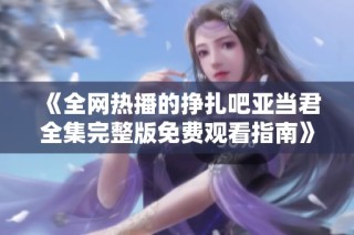 《全网热播的挣扎吧亚当君全集完整版免费观看指南》