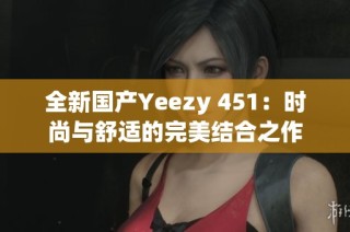 全新国产Yeezy 451：时尚与舒适的完美结合之作