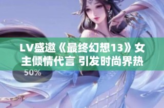LV盛邀《最终幻想13》女主倾情代言 引发时尚界热议