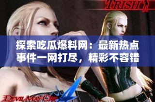 探索吃瓜爆料网：最新热点事件一网打尽，精彩不容错过