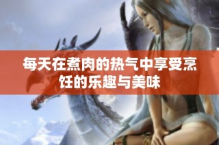每天在煮肉的热气中享受烹饪的乐趣与美味