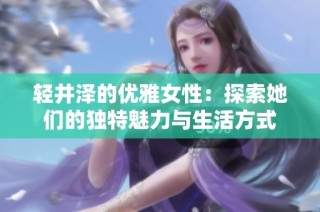轻井泽的优雅女性：探索她们的独特魅力与生活方式