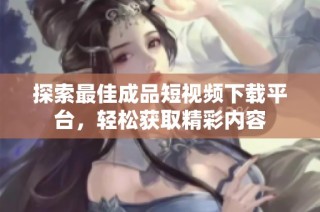 探索最佳成品短视频下载平台，轻松获取精彩内容