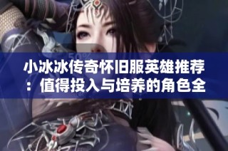 小冰冰传奇怀旧服英雄推荐：值得投入与培养的角色全览