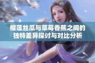 榴莲丝瓜与草莓香蕉之间的独特差异探讨与对比分析