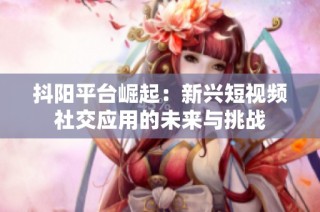 抖阳平台崛起：新兴短视频社交应用的未来与挑战