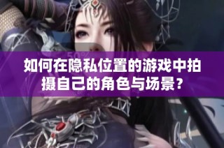 如何在隐私位置的游戏中拍摄自己的角色与场景？