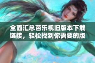 全面汇总芭乐视旧版本下载链接，轻松找到你需要的版本