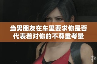 当男朋友在车里要求你是否代表着对你的不尊重考量