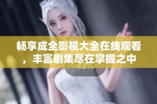 畅享成全影视大全在线观看，丰富剧集尽在掌握之中