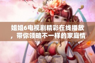姐姐6电视剧精彩在线播放，带你领略不一样的家庭情感故事