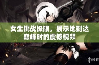 女生挑战极限，展示她到达巅峰时的震撼视频