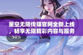 星空无限传媒官网全新上线，畅享无限精彩内容与服务